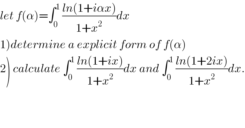 let f(α)=∫_0 ^1  ((ln(1+iαx))/(1+x^2 ))dx  1)determine a explicit form of f(α)  2) calculate ∫_0 ^1  ((ln(1+ix))/(1+x^2 ))dx and ∫_0 ^1  ((ln(1+2ix))/(1+x^2 ))dx.  