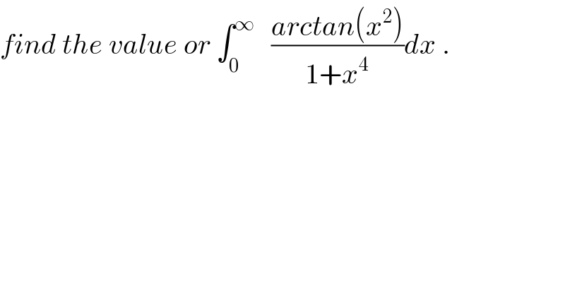 find the value or ∫_0 ^∞    ((arctan(x^2 ))/(1+x^4 ))dx .  