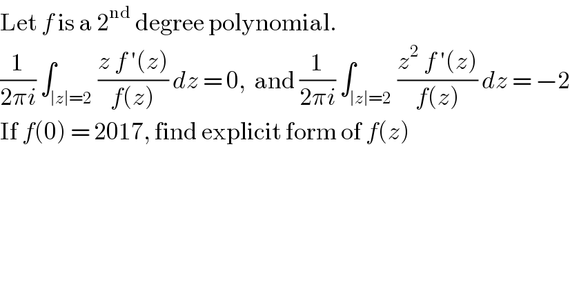 Let f is a 2^(nd)  degree polynomial.  (1/(2πi)) ∫_(∣z∣=2) ((z f ′(z))/(f(z))) dz = 0,  and (1/(2πi)) ∫_(∣z∣=2) ((z^2  f ′(z))/(f(z))) dz = −2  If f(0) = 2017, find explicit form of f(z)  