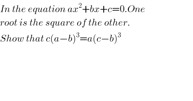 In the equation ax^2 +bx+c=0.One  root is the square of the other.  Show that c(a−b)^3 =a(c−b)^3     