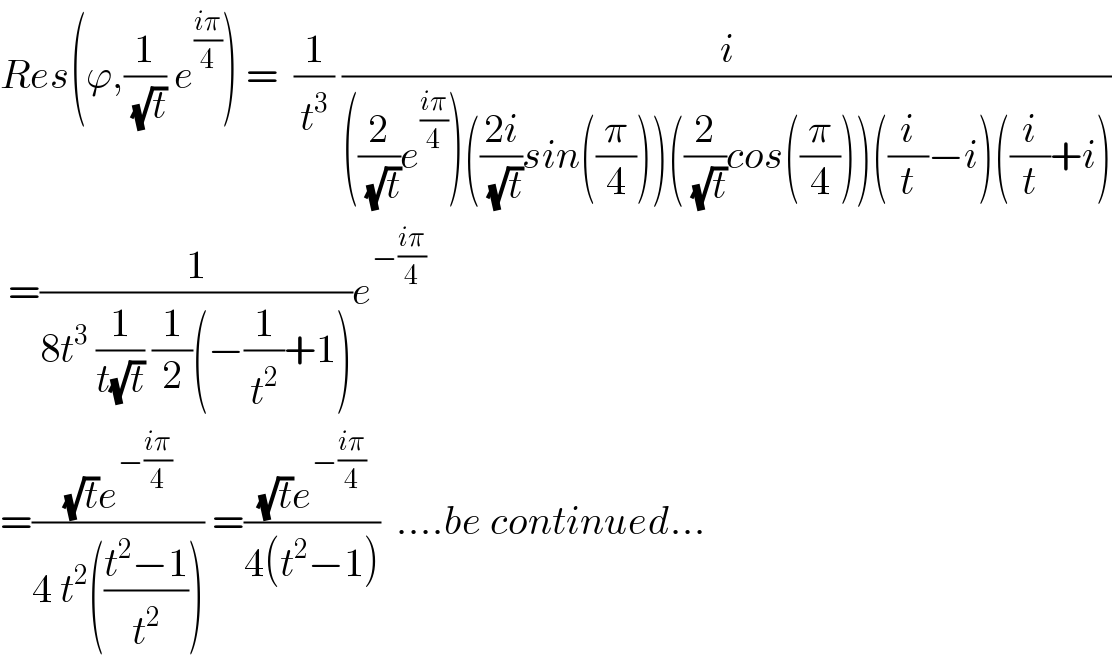 Res(ϕ,(1/(√t)) e^((iπ)/4) ) =  (1/t^3 ) (i/(((2/(√t))e^((iπ)/4) )(((2i)/(√t))sin((π/4)))((2/(√t))cos((π/4)))((i/t)−i)((i/t)+i)))   =(1/(8t^3  (1/(t(√t))) (1/2)(−(1/t^2 )+1)))e^(−((iπ)/4))   =(((√t)e^(−((iπ)/4)) )/(4 t^2 (((t^2 −1)/t^2 )))) =(((√t)e^(−((iπ)/4)) )/(4(t^2 −1)))  ....be continued...  