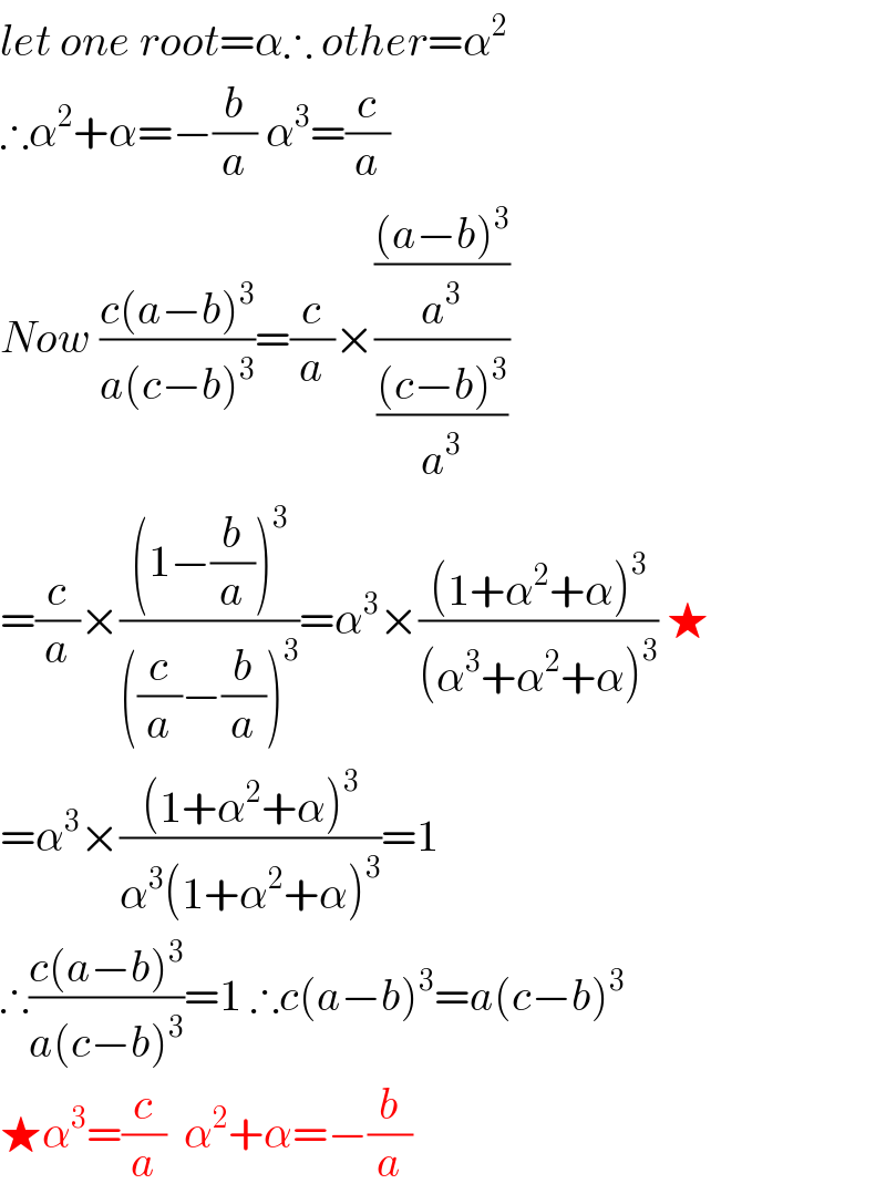 let one root=α∴ other=α^2   ∴α^2 +α=−(b/a) α^3 =(c/a)  Now ((c(a−b)^3 )/(a(c−b)^3 ))=(c/a)×((((a−b)^3 )/a^3 )/(((c−b)^3 )/a^3 ))  =(c/a)×(((1−(b/a))^3 )/(((c/a)−(b/a))^3 ))=α^3 ×(((1+α^2 +α)^3 )/((α^3 +α^2 +α)^3 )) ★  =α^3 ×(((1+α^2 +α)^3 )/(α^3 (1+α^2 +α)^3 ))=1  ∴((c(a−b)^3 )/(a(c−b)^3 ))=1 ∴c(a−b)^3 =a(c−b)^3   ★α^3 =(c/a)  α^2 +α=−(b/a)  