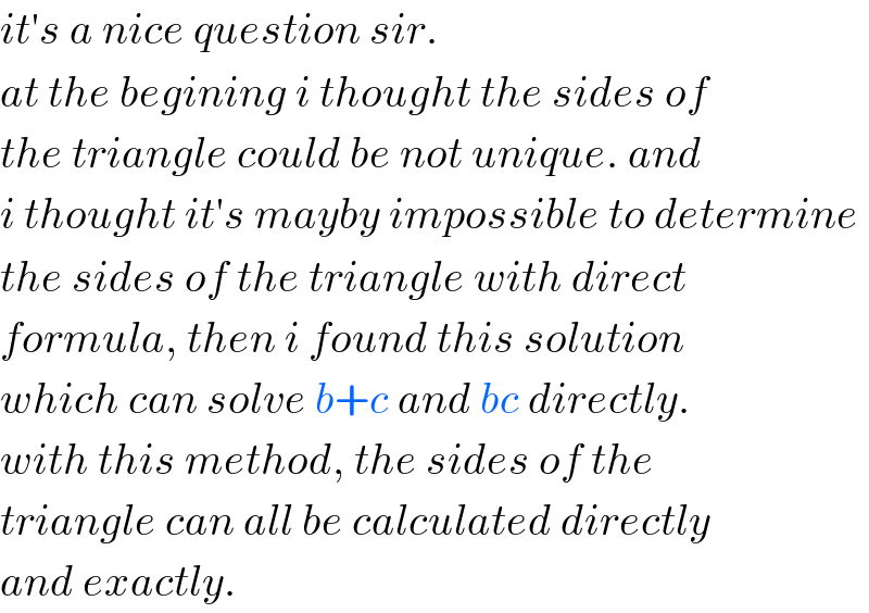 it′s a nice question sir.  at the begining i thought the sides of  the triangle could be not unique. and  i thought it′s mayby impossible to determine  the sides of the triangle with direct  formula, then i found this solution  which can solve b+c and bc directly.  with this method, the sides of the  triangle can all be calculated directly  and exactly.  