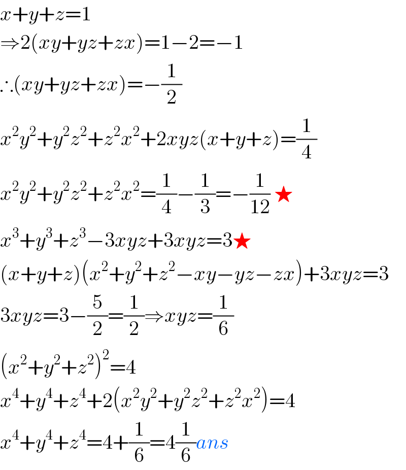 x+y+z=1  ⇒2(xy+yz+zx)=1−2=−1  ∴(xy+yz+zx)=−(1/2)  x^2 y^2 +y^2 z^2 +z^2 x^2 +2xyz(x+y+z)=(1/4)  x^2 y^2 +y^2 z^2 +z^2 x^2 =(1/4)−(1/3)=−(1/(12)) ★  x^3 +y^3 +z^3 −3xyz+3xyz=3★  (x+y+z)(x^2 +y^2 +z^2 −xy−yz−zx)+3xyz=3  3xyz=3−(5/2)=(1/2)⇒xyz=(1/6)  (x^2 +y^2 +z^2 )^2 =4  x^4 +y^4 +z^4 +2(x^2 y^2 +y^2 z^2 +z^2 x^2 )=4  x^4 +y^4 +z^4 =4+(1/6)=4(1/6)ans  