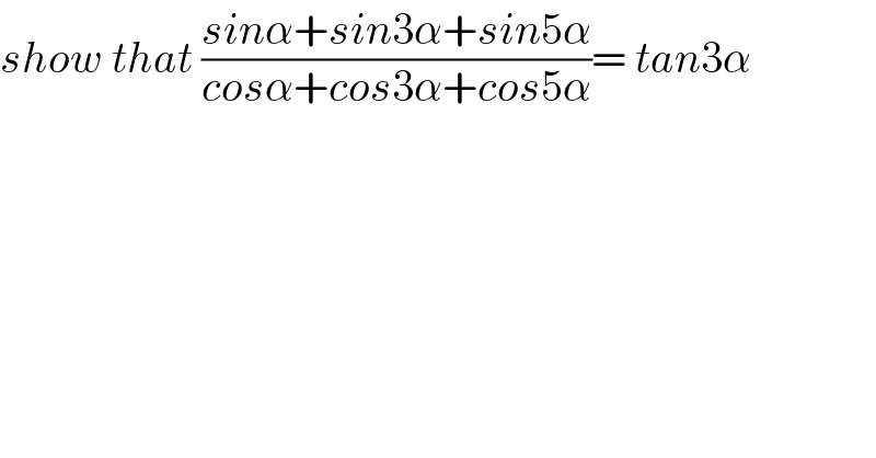 show that ((sinα+sin3α+sin5α)/(cosα+cos3α+cos5α))= tan3α  