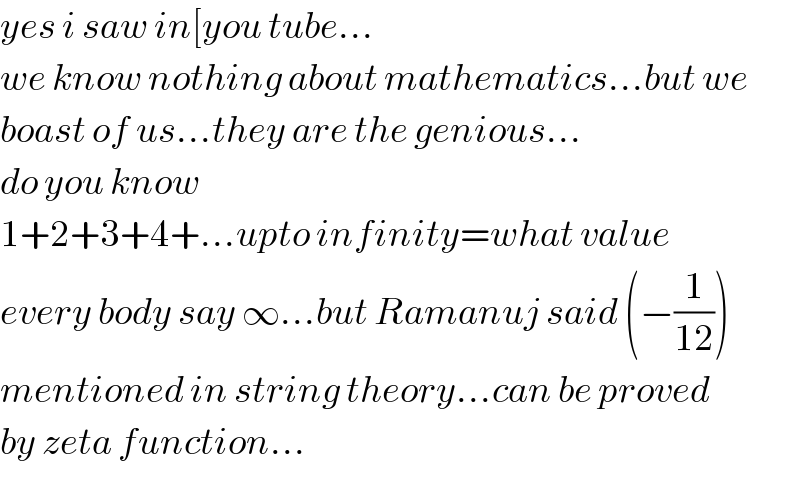 yes i saw in[you tube...  we know nothing about mathematics...but we  boast of us...they are the genious...  do you know  1+2+3+4+...upto infinity=what value  every body say ∞...but Ramanuj said (−(1/(12)))  mentioned in string theory...can be proved  by zeta function...  