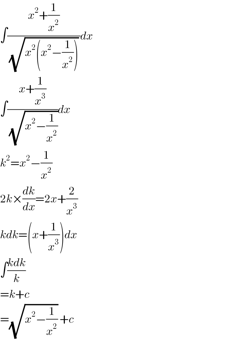 ∫((x^2 +(1/x^2 ))/((√(x^2 (x^2 −(1/x^2 )))) ))dx  ∫((x+(1/x^3 ))/(√(x^2 −(1/x^2 ))))dx  k^2 =x^2 −(1/x^2 )  2k×(dk/dx)=2x+(2/x^3 )  kdk=(x+(1/x^3 ))dx  ∫((kdk)/k)  =k+c  =(√(x^2 −(1/x^2 ))) +c  
