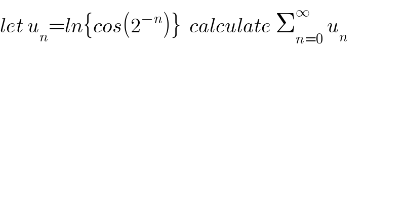 let u_n =ln{cos(2^(−n) )}  calculate Σ_(n=0) ^∞  u_n   