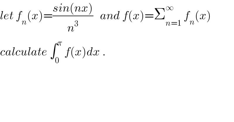 let f_n (x)=((sin(nx))/n^3 )   and f(x)=Σ_(n=1) ^∞  f_n (x)  calculate ∫_0 ^π  f(x)dx .  