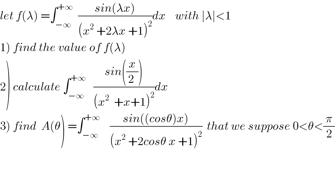 let f(λ) =∫_(−∞) ^(+∞)   ((sin(λx))/((x^2  +2λx +1)^2 ))dx    with ∣λ∣<1  1) find the value of f(λ)  2) calculate ∫_(−∞) ^(+∞)    ((sin((x/(2 ))))/((x^2   +x+1)^2 ))dx  3) find  A(θ) =∫_(−∞) ^(+∞)     ((sin((cosθ)x))/((x^2  +2cosθ x +1)^2 ))  that we suppose 0<θ<(π/2)  