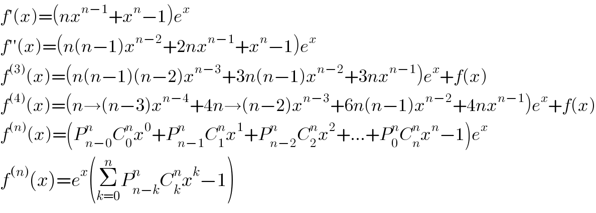 f′(x)=(nx^(n−1) +x^n −1)e^x   f′′(x)=(n(n−1)x^(n−2) +2nx^(n−1) +x^n −1)e^x   f^((3)) (x)=(n(n−1)(n−2)x^(n−3) +3n(n−1)x^(n−2) +3nx^(n−1) )e^x +f(x)  f^((4)) (x)=(n→(n−3)x^(n−4) +4n→(n−2)x^(n−3) +6n(n−1)x^(n−2) +4nx^(n−1) )e^x +f(x)  f^((n)) (x)=(P_(n−0) ^n C_0 ^n x^0 +P_(n−1) ^n C_1 ^n x^1 +P_(n−2) ^n C_2 ^n x^2 +...+P_0 ^n C_n ^n x^n −1)e^x   f^((n)) (x)=e^x (Σ_(k=0) ^n P_(n−k) ^n C_k ^n x^k −1)  