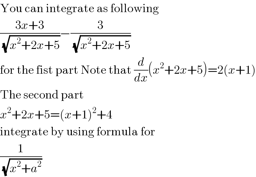 You can integrate as following  ((3x+3)/(√(x^2 +2x+5)))−(3/(√(x^2 +2x+5)))  for the fist part Note that (d/dx)(x^2 +2x+5)=2(x+1)  The second part  x^2 +2x+5=(x+1)^2 +4  integrate by using formula for  (1/(√(x^2 +a^2 )))  