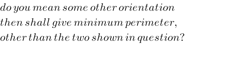 do you mean some other orientation  then shall give minimum perimeter,  other than the two shown in question?  
