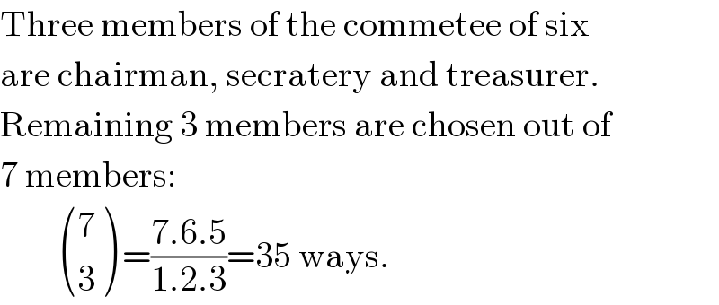 Three members of the commetee of six  are chairman, secratery and treasurer.  Remaining 3 members are chosen out of  7 members:           ((7),(3) ) =((7.6.5)/(1.2.3))=35 ways.  