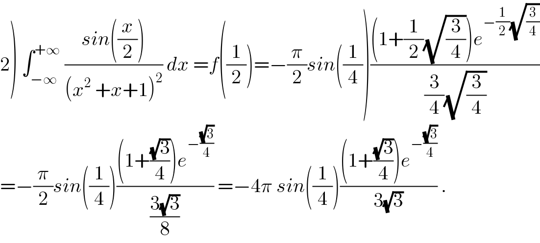 2) ∫_(−∞) ^(+∞)  ((sin((x/2)))/((x^2  +x+1)^2 )) dx =f((1/2))=−(π/2)sin((1/4))(((1+(1/2)(√(3/4)))e^(−(1/2)(√(3/4))) )/((3/4)(√(3/4))))  =−(π/2)sin((1/4))(((1+((√3)/4))e^(−((√3)/4)) )/((3(√3))/8)) =−4π sin((1/4))(((1+((√3)/4))e^(−((√3)/4)) )/(3(√3))) .  