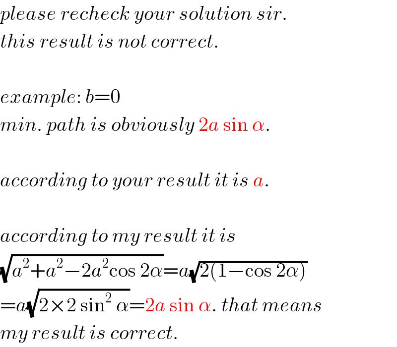 please recheck your solution sir.  this result is not correct.    example: b=0  min. path is obviously 2a sin α.    according to your result it is a.     according to my result it is  (√(a^2 +a^2 −2a^2 cos 2α))=a(√(2(1−cos 2α)))  =a(√(2×2 sin^2  α))=2a sin α. that means  my result is correct.  