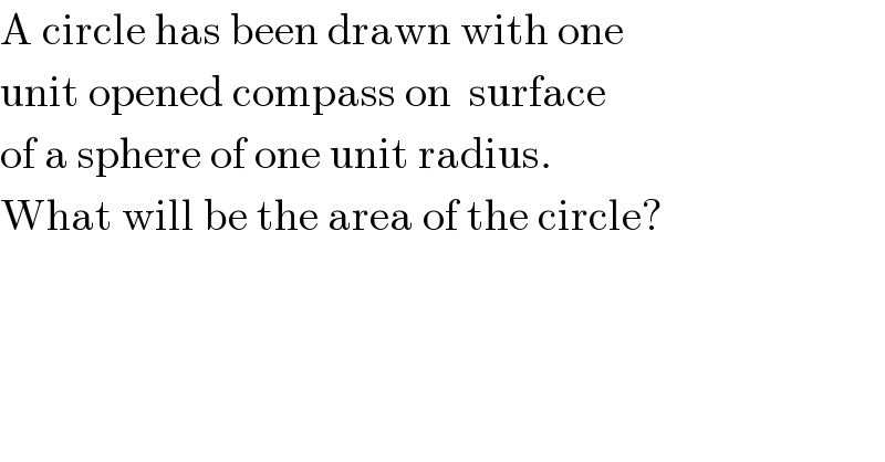 A circle has been drawn with one  unit opened compass on  surface  of a sphere of one unit radius.   What will be the area of the circle?  