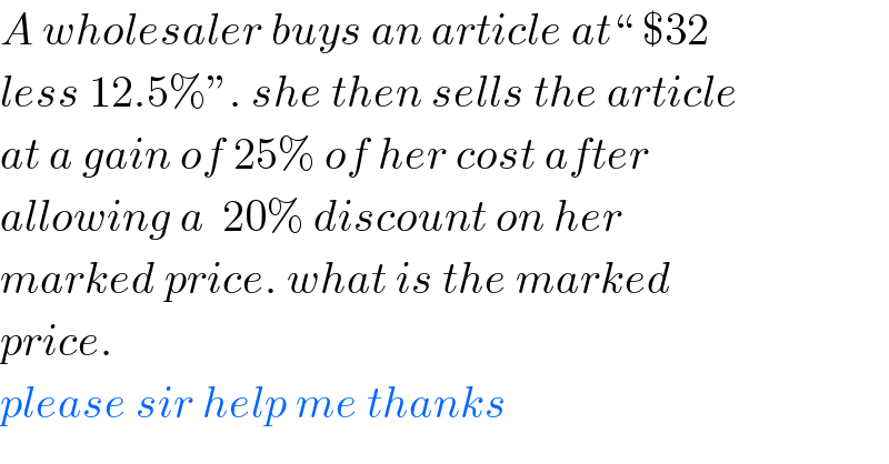 A wholesaler buys an article at“ $32   less 12.5%”. she then sells the article  at a gain of 25% of her cost after   allowing a  20% discount on her   marked price. what is the marked   price.  please sir help me thanks  