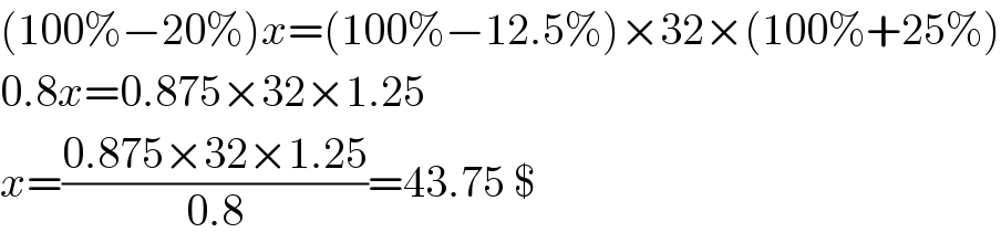 (100%−20%)x=(100%−12.5%)×32×(100%+25%)  0.8x=0.875×32×1.25  x=((0.875×32×1.25)/(0.8))=43.75 $  
