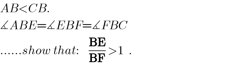 AB<CB.  ∡ABE=∡EBF=∡FBC  ......show that:    ((BE)/(BF)) >1  .  