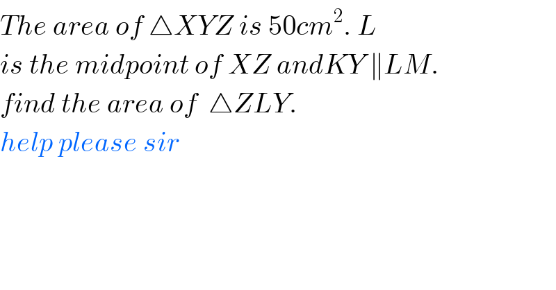 The area of △XYZ is 50cm^2 . L   is the midpoint of XZ andKY ∥LM.  find the area of  △ZLY.  help please sir  
