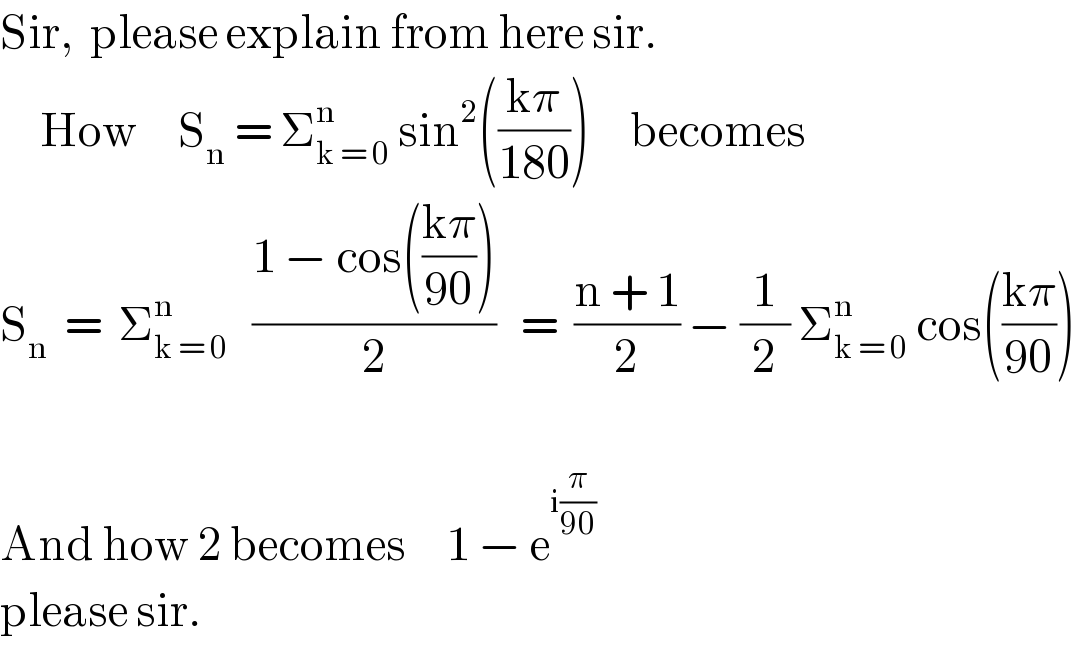 Sir,  please explain from here sir.       How     S_n  = Σ_(k = 0) ^n  sin^2 (((kπ)/(180)))     becomes     S_n   =  Σ_(k = 0) ^n    ((1 − cos(((kπ)/(90))))/2)   =  ((n + 1)/2) − (1/2) Σ_(k = 0) ^(n )  cos(((kπ)/(90)))    And how 2 becomes     1 − e^(i(π/(90)))   please sir.  