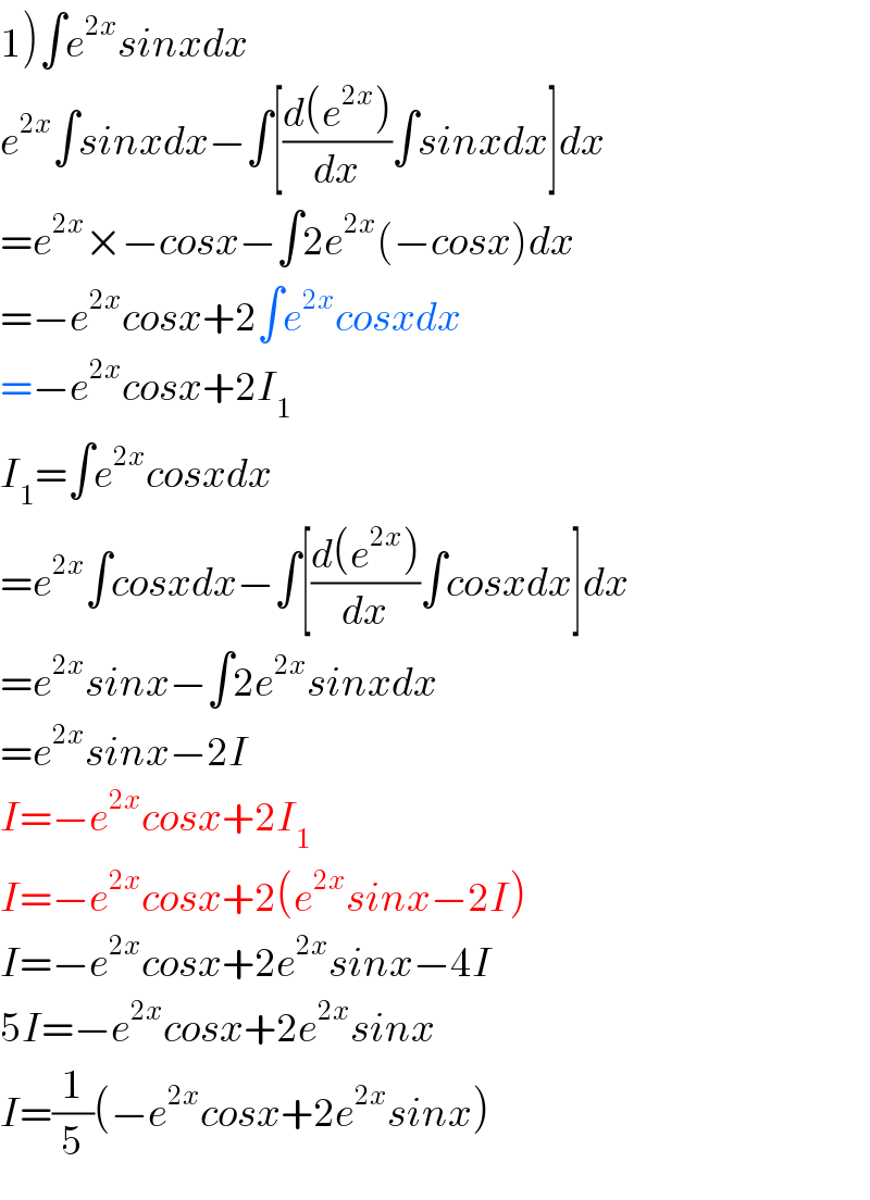 1)∫e^(2x) sinxdx  e^(2x) ∫sinxdx−∫[((d(e^(2x) ))/dx)∫sinxdx]dx  =e^(2x) ×−cosx−∫2e^(2x) (−cosx)dx  =−e^(2x) cosx+2∫e^(2x) cosxdx  =−e^(2x) cosx+2I_1   I_1 =∫e^(2x) cosxdx  =e^(2x) ∫cosxdx−∫[((d(e^(2x) ))/dx)∫cosxdx]dx  =e^(2x) sinx−∫2e^(2x) sinxdx  =e^(2x) sinx−2I  I=−e^(2x) cosx+2I_1   I=−e^(2x) cosx+2(e^(2x) sinx−2I)  I=−e^(2x) cosx+2e^(2x) sinx−4I  5I=−e^(2x) cosx+2e^(2x) sinx  I=(1/5)(−e^(2x) cosx+2e^(2x) sinx)  