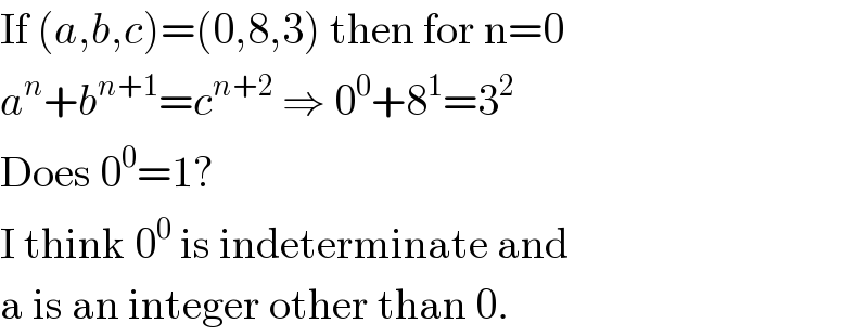 If (a,b,c)=(0,8,3) then for n=0  a^n +b^(n+1) =c^(n+2)  ⇒ 0^0 +8^1 =3^2   Does 0^0 =1?  I think 0^0  is indeterminate and  a is an integer other than 0.  
