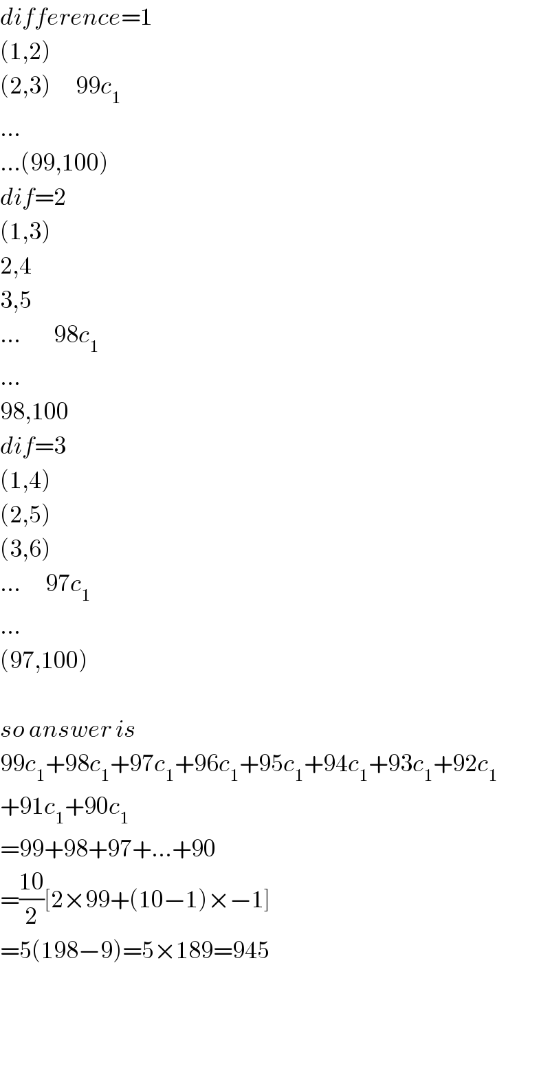 difference=1  (1,2)  (2,3)      99c_1   ...  ...(99,100)  dif=2  (1,3)  2,4  3,5  ...        98c_1   ...  98,100  dif=3  (1,4)  (2,5)  (3,6)  ...      97c_1   ...  (97,100)    so answer is  99c_1 +98c_1 +97c_1 +96c_1 +95c_1 +94c_1 +93c_1 +92c_1   +91c_1 +90c_1   =99+98+97+...+90  =((10)/2)[2×99+(10−1)×−1]  =5(198−9)=5×189=945      