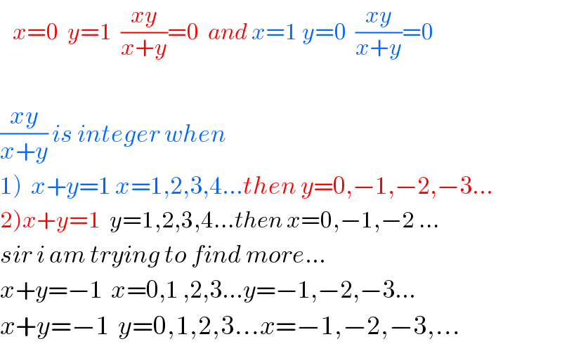    x=0  y=1  ((xy)/(x+y))=0  and x=1 y=0  ((xy)/(x+y))=0    ((xy)/(x+y)) is integer when  1)  x+y=1 x=1,2,3,4...then y=0,−1,−2,−3...  2)x+y=1  y=1,2,3,4...then x=0,−1,−2 ...  sir i am trying to find more...  x+y=−1  x=0,1 ,2,3...y=−1,−2,−3...  x+y=−1  y=0,1,2,3...x=−1,−2,−3,...  