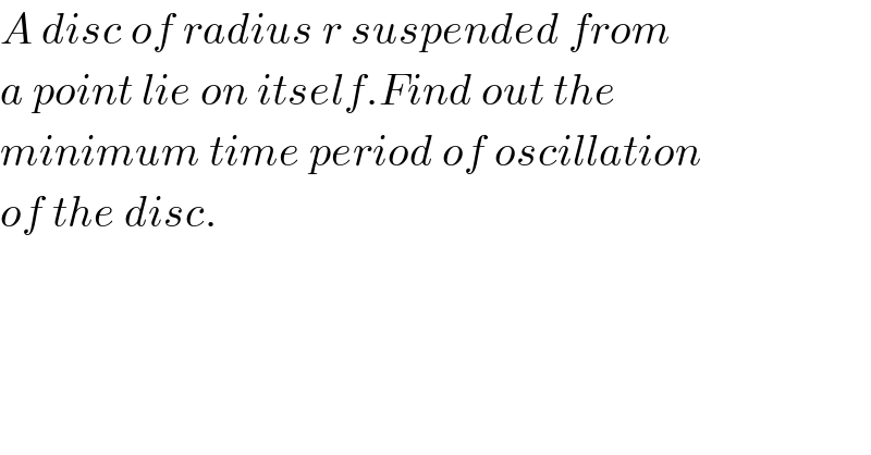 A disc of radius r suspended from  a point lie on itself.Find out the  minimum time period of oscillation  of the disc.  