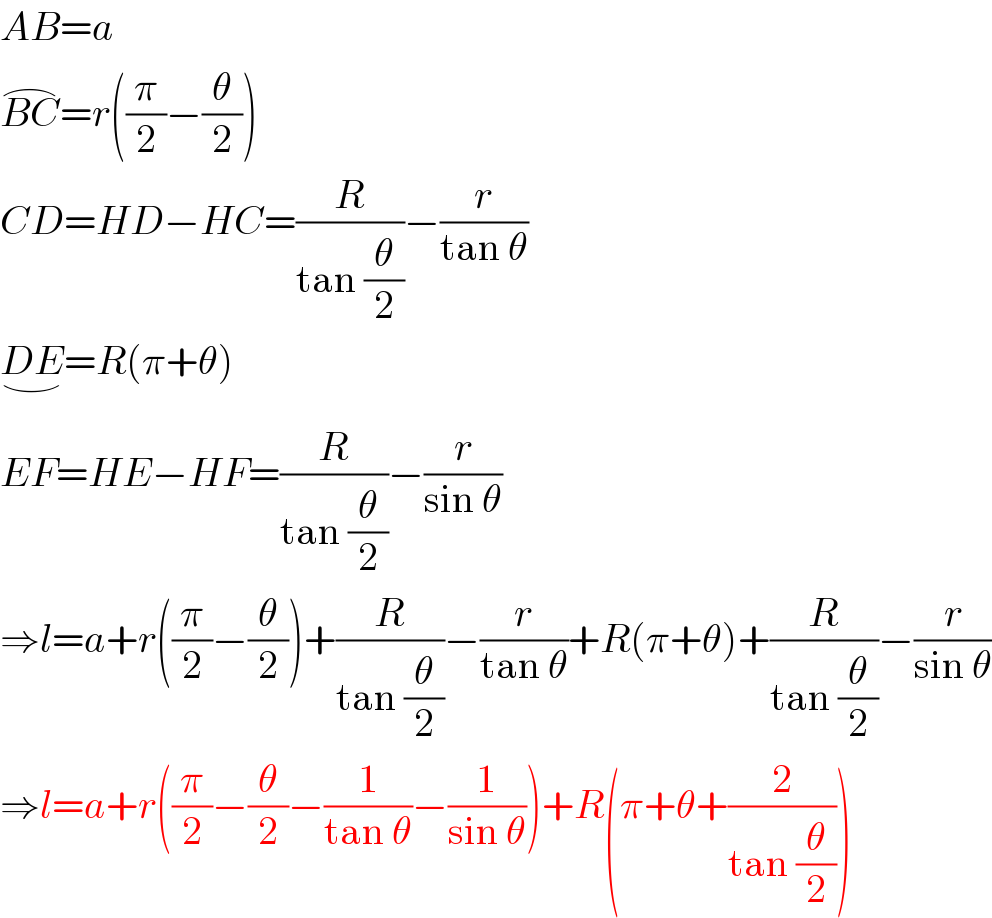 AB=a  BC^(⌢) =r((π/2)−(θ/2))  CD=HD−HC=(R/(tan (θ/2)))−(r/(tan θ))  DE_(⌣) =R(π+θ)  EF=HE−HF=(R/(tan (θ/2)))−(r/(sin θ))  ⇒l=a+r((π/2)−(θ/2))+(R/(tan (θ/2)))−(r/(tan θ))+R(π+θ)+(R/(tan (θ/2)))−(r/(sin θ))  ⇒l=a+r((π/2)−(θ/2)−(1/(tan θ))−(1/(sin θ)))+R(π+θ+(2/(tan (θ/2))))  
