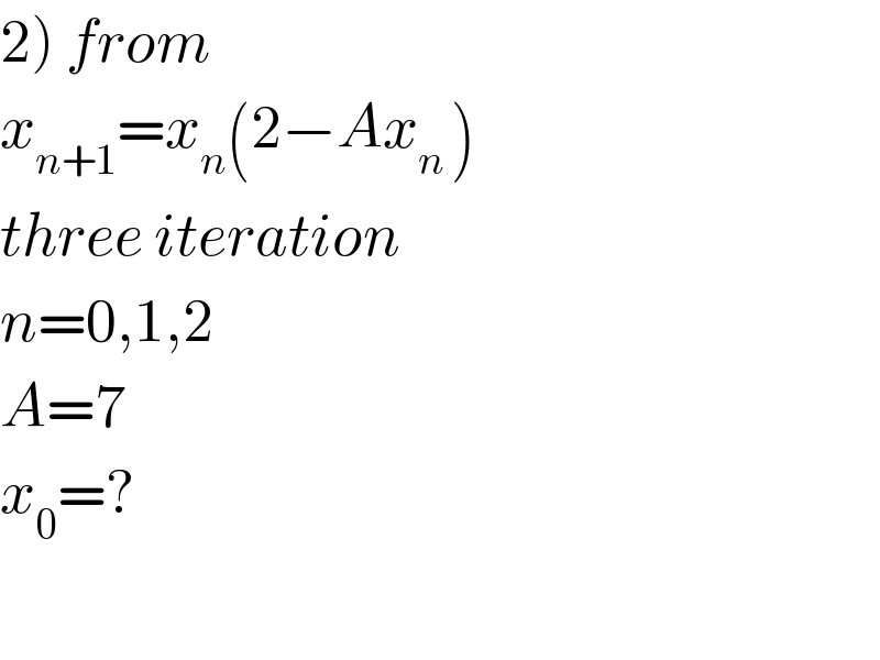 2) from  x_(n+1) =x_n (2−Ax_(n ) )  three iteration  n=0,1,2  A=7  x_0 =?    
