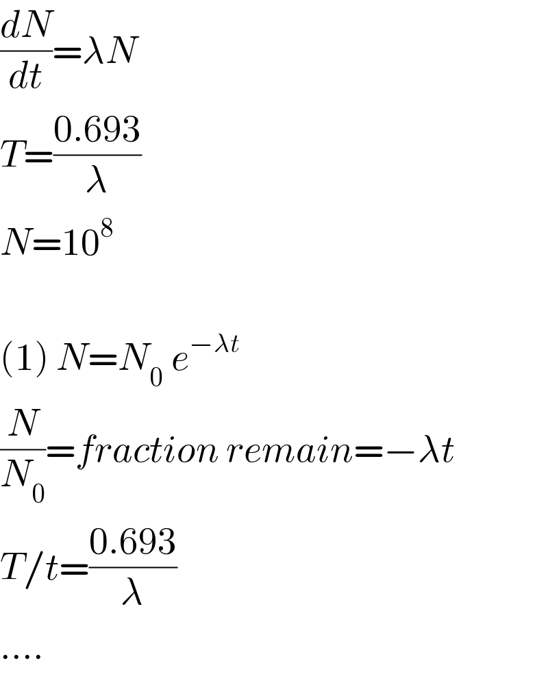 (dN/dt)=λN  T=((0.693)/λ)  N=10^8     (1) N=N_(0  ) e^(−λt)   (N/N_0 )=fraction remain=−λt  T/t=((0.693)/λ)  ....  