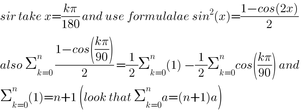 sir take x=((kπ)/(180)) and use formulalae sin^2 (x)=((1−cos(2x))/2)  also Σ_(k=0) ^n  ((1−cos(((kπ)/(90))))/2) =(1/2)Σ_(k=0) ^n (1) −(1/2)Σ_(k=0) ^n cos(((kπ)/(90))) and   Σ_(k=0) ^n (1)=n+1 (look that Σ_(k=0) ^n a=(n+1)a)  