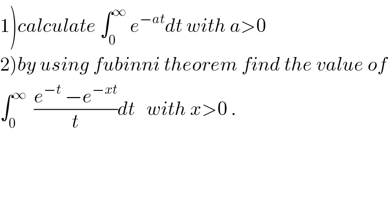 1)calculate ∫_0 ^∞  e^(−at) dt with a>0  2)by using fubinni theorem find the value of  ∫_0 ^∞   ((e^(−t)  −e^(−xt) )/t)dt   with x>0 .  