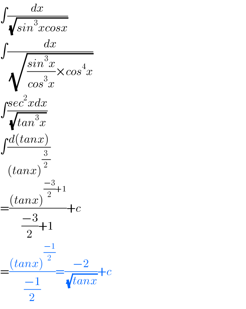∫(dx/(√(sin^3 xcosx)))  ∫(dx/(√(((sin^3 x)/(cos^3 x))×cos^4 x)))  ∫((sec^2 xdx)/(√(tan^3 x)))  ∫((d(tanx))/((tanx)^(3/2) ))  =(((tanx)^(((−3)/2)+1) )/(((−3)/2)+1))+c  =(((tanx)^((−1)/2) )/((−1)/2))=((−2)/(√(tanx)))+c  
