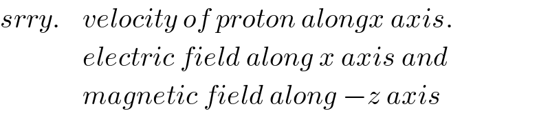 srry.    velocity of proton alongx axis.                 electric field along x axis and                 magnetic field along −z axis  