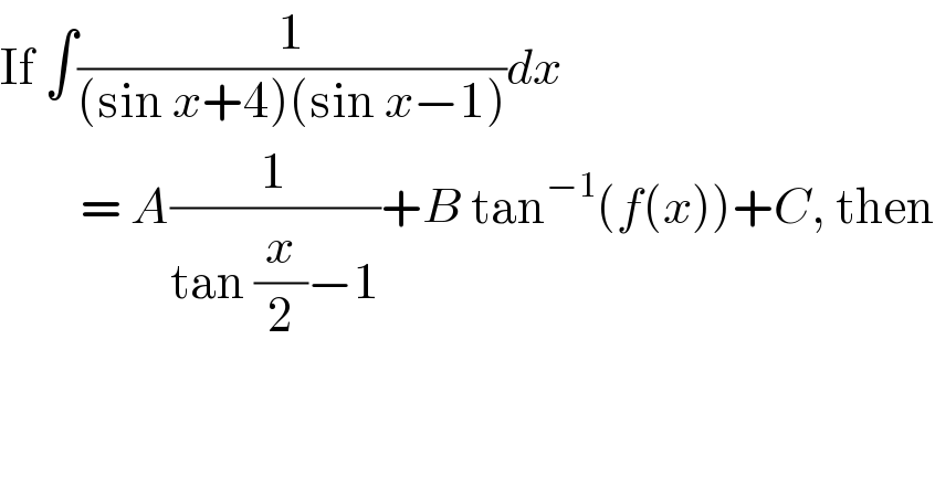 If ∫(1/((sin x+4)(sin x−1)))dx           = A(1/(tan (x/2)−1))+B tan^(−1) (f(x))+C, then  