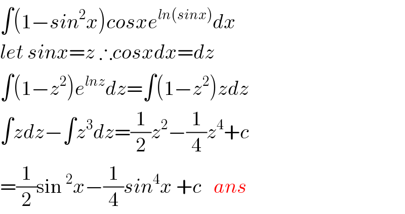 ∫(1−sin^2 x)cosxe^(ln(sinx)) dx  let sinx=z ∴cosxdx=dz  ∫(1−z^2 )e^(lnz) dz=∫(1−z^2 )zdz   ∫zdz−∫z^3 dz=(1/2)z^2 −(1/4)z^4 +c  =(1/2)sin^2 x−(1/4)sin^4 x +c   ans  