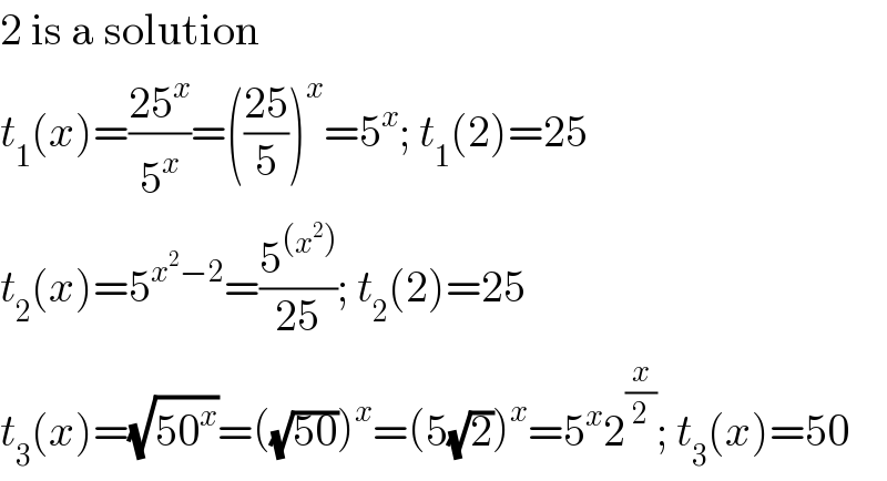 2 is a solution  t_1 (x)=((25^x )/5^x )=(((25)/5))^x =5^x ; t_1 (2)=25  t_2 (x)=5^(x^2 −2) =(5^((x^2 )) /(25)); t_2 (2)=25  t_3 (x)=(√(50^x ))=((√(50)))^x =(5(√2))^x =5^x 2^(x/2) ; t_3 (x)=50  