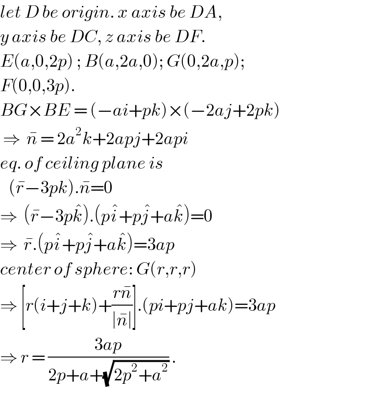 let D be origin. x axis be DA,  y axis be DC, z axis be DF.  E(a,0,2p) ; B(a,2a,0); G(0,2a,p);  F(0,0,3p).  BG×BE = (−ai+pk)×(−2aj+2pk)   ⇒  n^�  = 2a^2 k+2apj+2api  eq. of ceiling plane is     (r^� −3pk).n^� =0  ⇒  (r^� −3pk^� ).(pi^� +pj^� +ak^� )=0  ⇒  r^� .(pi^� +pj^� +ak^� )=3ap  center of sphere: G(r,r,r)  ⇒ [r(i+j+k)+((rn^� )/(∣n^� ∣))].(pi+pj+ak)=3ap  ⇒ r = ((3ap)/(2p+a+(√(2p^2 +a^2 )))) .  