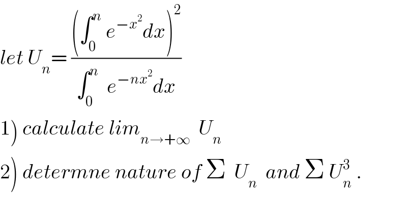 let U_n = (((∫_0 ^n  e^(−x^2 ) dx)^2 )/(∫_0 ^n   e^(−nx^2 ) dx))  1) calculate lim_(n→+∞)   U_n   2) determne nature of Σ  U_n   and Σ U_n ^3  .  