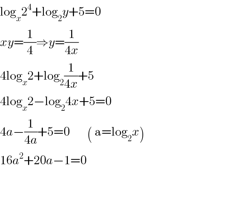 log_x 2^4 +log_2 y+5=0  xy=(1/4)⇒y=(1/(4x))  4log_x 2+log_2 (1/(4x))+5  4log_x 2−log_2 4x+5=0  4a−(1/(4a))+5=0       ( a=log_2 x)  16a^2 +20a−1=0      