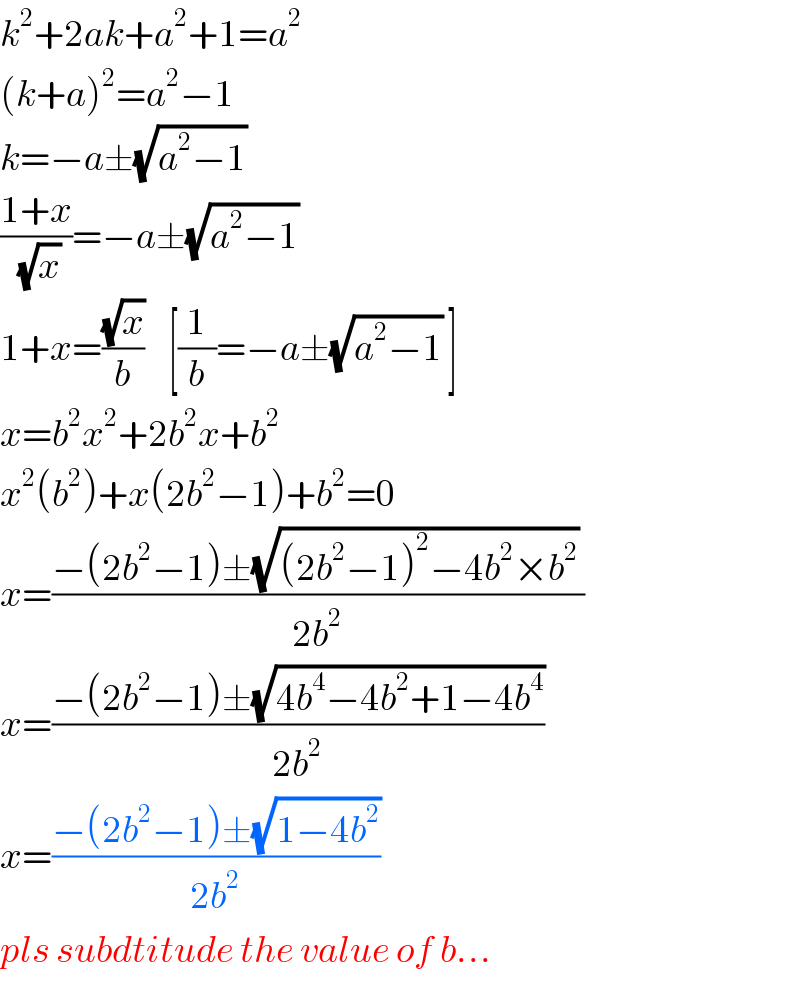 k^2 +2ak+a^2 +1=a^2   (k+a)^2 =a^2 −1  k=−a±(√(a^2 −1))   ((1+x)/(√x))=−a±(√(a^2 −1))   1+x=((√x)/b)    [(1/b)=−a±(√(a^2 −1)) ]  x=b^2 x^2 +2b^2 x+b^2   x^2 (b^2 )+x(2b^2 −1)+b^2 =0  x=((−(2b^2 −1)±(√((2b^2 −1)^2 −4b^2 ×b^2 )) )/(2b^2 ))  x=((−(2b^2 −1)±(√(4b^4 −4b^2 +1−4b^4 )))/(2b^2 ))  x=((−(2b^2 −1)±(√(1−4b^2 )))/(2b^2 ))  pls subdtitude the value of b...  