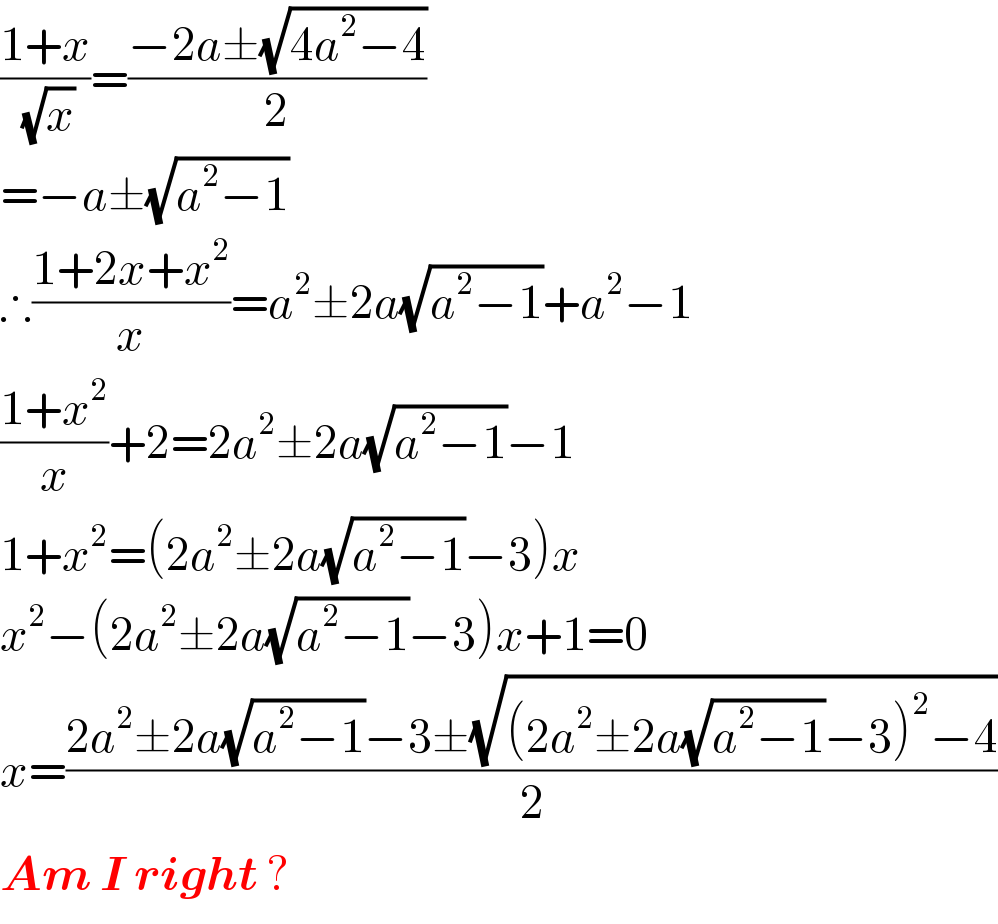 ((1+x)/(√x))=((−2a±(√(4a^2 −4)))/2)  =−a±(√(a^2 −1))  ∴((1+2x+x^2 )/x)=a^2 ±2a(√(a^2 −1))+a^2 −1  ((1+x^2 )/x)+2=2a^2 ±2a(√(a^2 −1))−1  1+x^2 =(2a^2 ±2a(√(a^2 −1))−3)x  x^2 −(2a^2 ±2a(√(a^2 −1))−3)x+1=0  x=((2a^2 ±2a(√(a^2 −1))−3±(√((2a^2 ±2a(√(a^2 −1))−3)^2 −4)))/2)  Am I right ?  