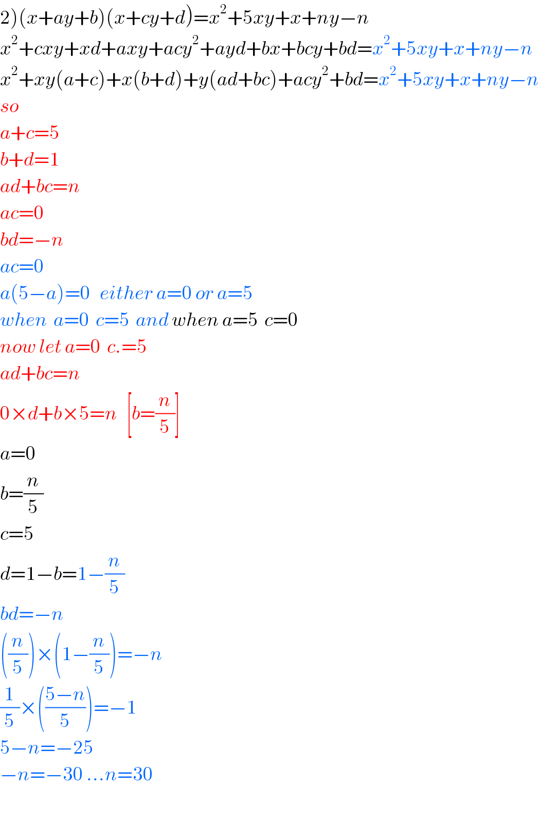 2)(x+ay+b)(x+cy+d)=x^2 +5xy+x+ny−n  x^2 +cxy+xd+axy+acy^2 +ayd+bx+bcy+bd=x^2 +5xy+x+ny−n  x^2 +xy(a+c)+x(b+d)+y(ad+bc)+acy^2 +bd=x^2 +5xy+x+ny−n  so  a+c=5  b+d=1  ad+bc=n  ac=0  bd=−n  ac=0  a(5−a)=0   either a=0 or a=5  when  a=0  c=5  and when a=5  c=0  now let a=0  c.=5  ad+bc=n  0×d+b×5=n   [b=(n/5)]  a=0  b=(n/5)  c=5  d=1−b=1−(n/5)  bd=−n  ((n/5))×(1−(n/5))=−n  (1/5)×(((5−n)/5))=−1  5−n=−25  −n=−30 ...n=30    