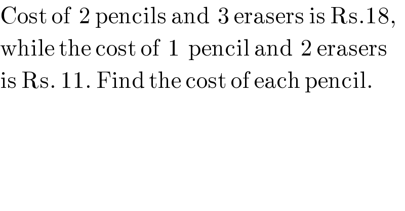 Cost of  2 pencils and  3 erasers is Rs.18,  while the cost of  1  pencil and  2 erasers  is Rs. 11. Find the cost of each pencil.  