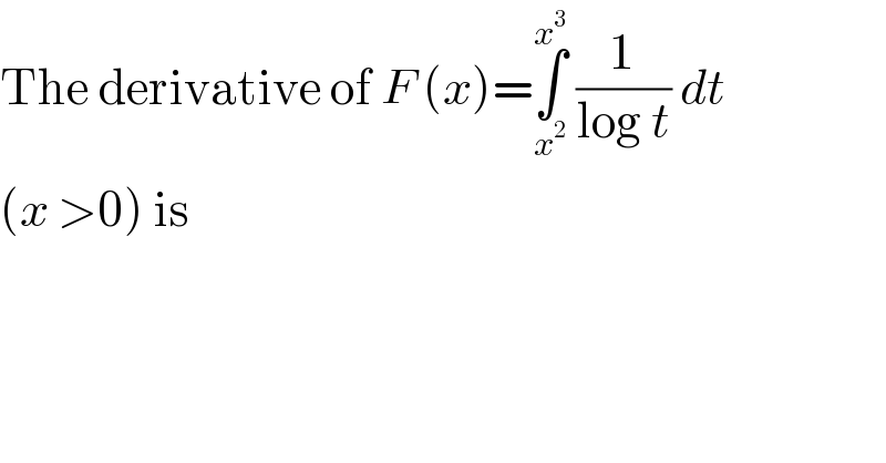 The derivative of F (x)=∫_x^2  ^x^3   (1/(log t)) dt  (x >0) is  