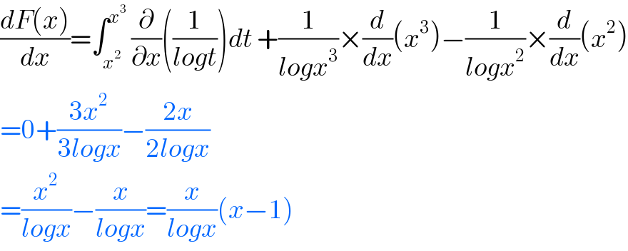 ((dF(x))/dx)=∫_x^2  ^x^3   (∂/∂x)((1/(logt)))dt +(1/(logx^3 ))×(d/dx)(x^3 )−(1/(logx^2 ))×(d/dx)(x^2 )  =0+((3x^2 )/(3logx))−((2x)/(2logx))  =(x^2 /(logx))−(x/(logx))=(x/(logx))(x−1)  